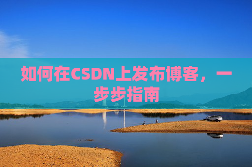 如何在CSDN上发布博客，一步步指南